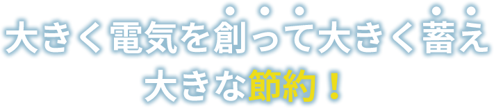 大きく電気を創って大きく蓄え大きな節約！
